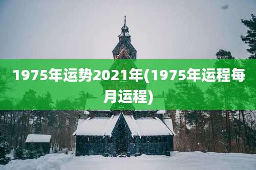 1975年运势2021年(1975年运程每月运程)