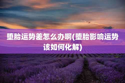 堕胎运势差怎么办啊(堕胎影响运势该如何化解)