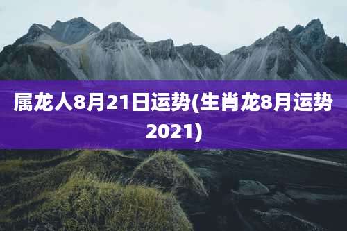 属龙人8月21日运势(生肖龙8月运势2021)