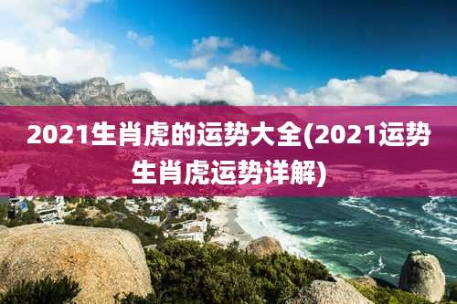 2021生肖虎的运势大全(2021运势生肖虎运势详解)