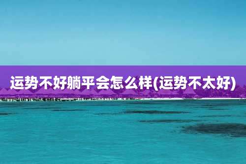运势不好躺平会怎么样(运势不太好)