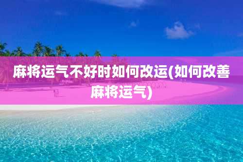 麻将运气不好时如何改运(如何改善麻将运气)