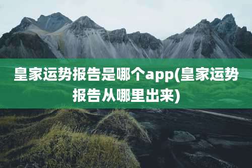 皇家运势报告是哪个app(皇家运势报告从哪里出来)