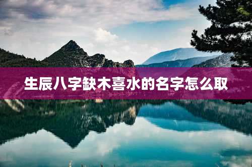 生辰八字缺木喜水的名字怎么取
