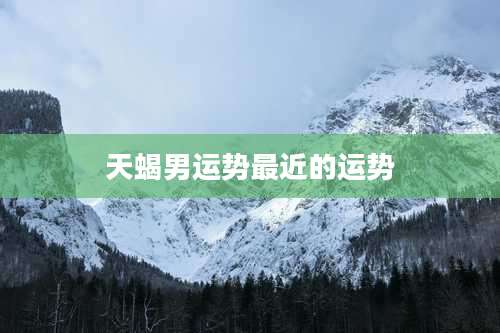 天蝎男运势最近的运势