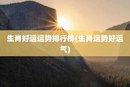 生肖好运运势排行榜(生肖运势好运气)