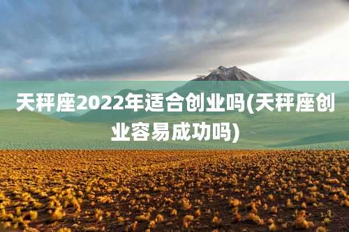 天秤座2022年适合创业吗(天秤座创业容易成功吗)