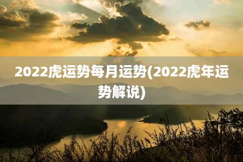 2022虎运势每月运势(2022虎年运势解说)