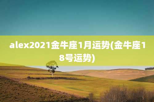 alex2021金牛座1月运势(金牛座18号运势)