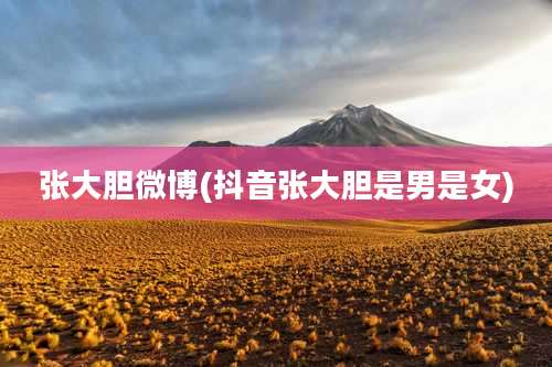 张大胆微博(抖音张大胆是男是女)