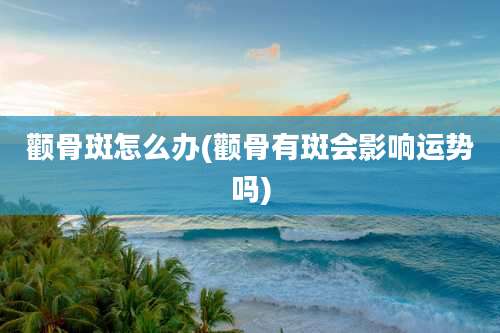 颧骨斑怎么办(颧骨有斑会影响运势吗)