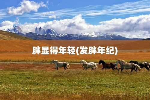 胖显得年轻(发胖年纪)