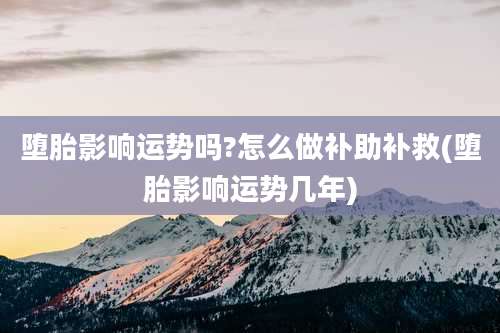 堕胎影响运势吗?怎么做补助补救(堕胎影响运势几年)