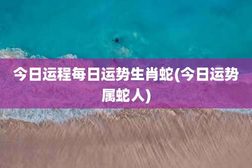 今日运程每日运势生肖蛇(今日运势属蛇人)