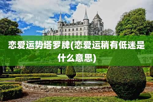 恋爱运势塔罗牌(恋爱运稍有低迷是什么意思)