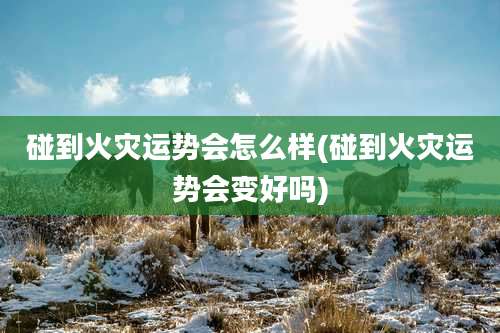 碰到火灾运势会怎么样(碰到火灾运势会变好吗)