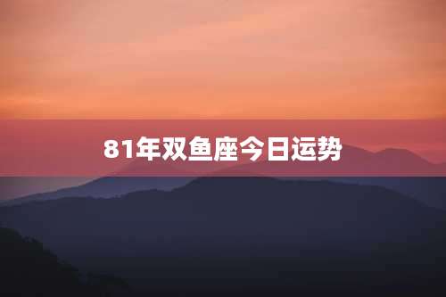 81年双鱼座今日运势