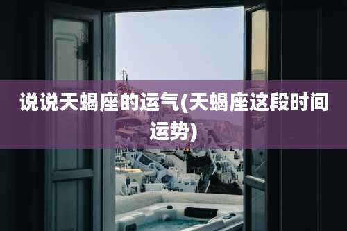 说说天蝎座的运气(天蝎座这段时间运势)