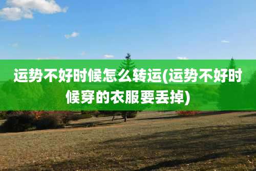 运势不好时候怎么转运(运势不好时候穿的衣服要丢掉)