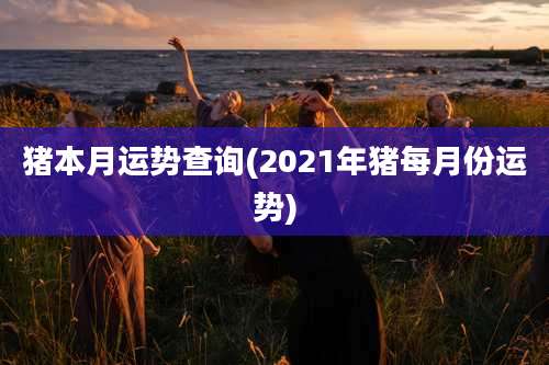 猪本月运势查询(2021年猪每月份运势)