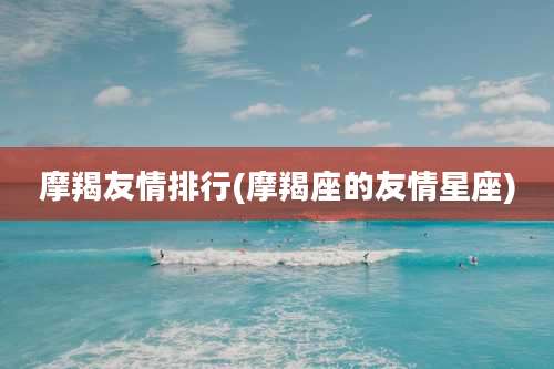 摩羯友情排行(摩羯座的友情星座)
