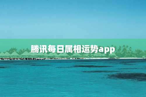 腾讯每日属相运势app
