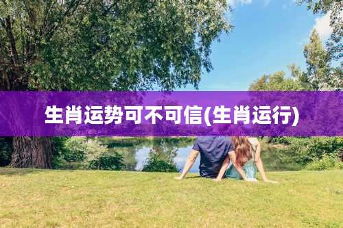 生肖运势可不可信(生肖运行)