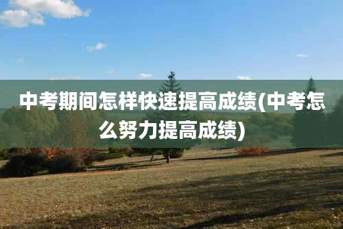 中考期间怎样快速提高成绩(中考怎么努力提高成绩)