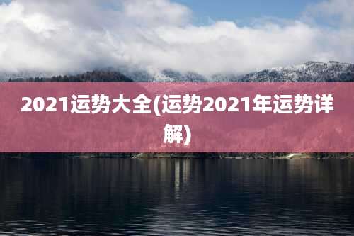 2021运势大全(运势2021年运势详解)