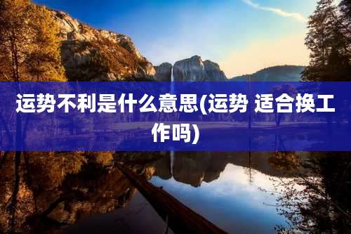 运势不利是什么意思(运势 适合换工作吗)