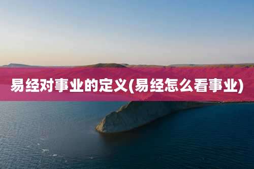 易经对事业的定义(易经怎么看事业)