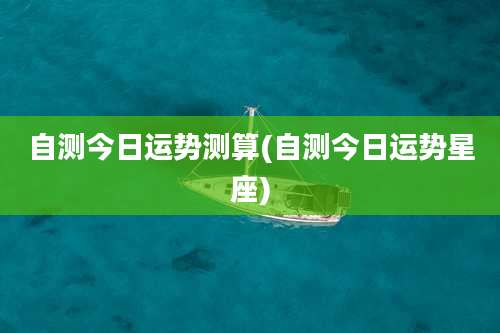 自测今日运势测算(自测今日运势星座)