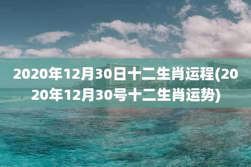 2020年12月30日十二生肖运程(2020年12月30号十二生肖运势)