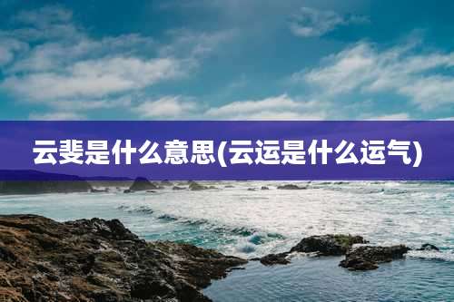 云斐是什么意思(云运是什么运气)
