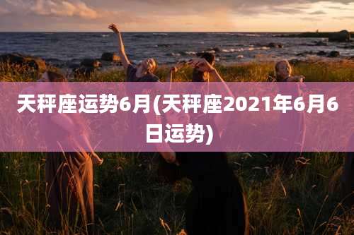 天秤座运势6月(天秤座2021年6月6日运势)