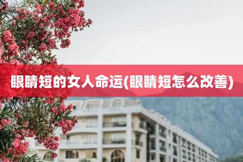 眼睛短的女人命运(眼睛短怎么改善)