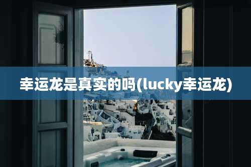 幸运龙是真实的吗(lucky幸运龙)