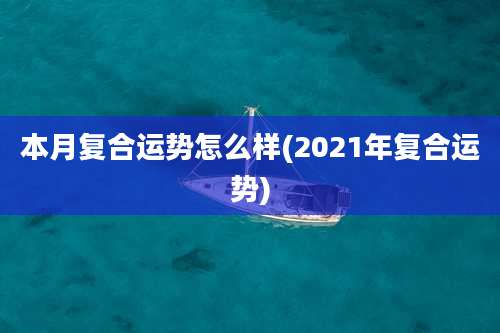 本月复合运势怎么样(2021年复合运势)