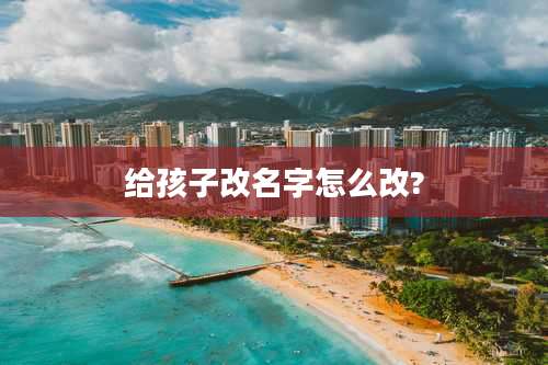 给孩子改名字怎么改?