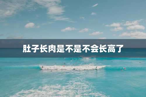肚子长肉是不是不会长高了