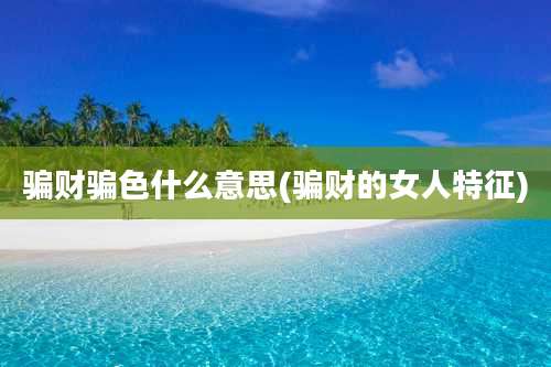 骗财骗色什么意思(骗财的女人特征)