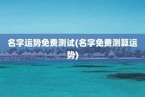 名字运势免费测试(名字免费测算运势)