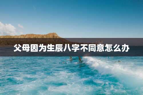 父母因为生辰八字不同意怎么办