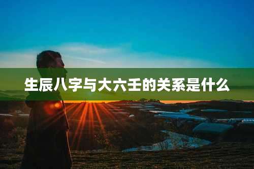 生辰八字与大六壬的关系是什么