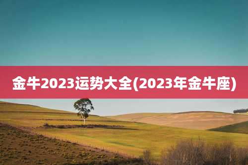 金牛2023运势大全(2023年金牛座)
