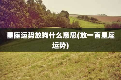 星座运势放狗什么意思(放一首星座运势)