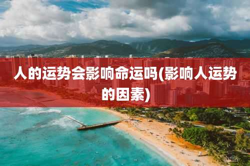 人的运势会影响命运吗(影响人运势的因素)