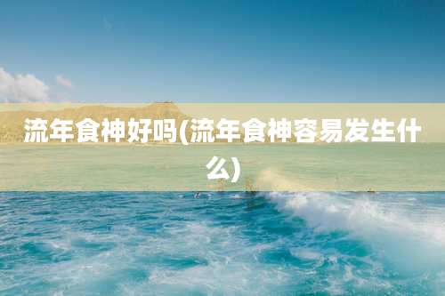 流年食神好吗(流年食神容易发生什么)