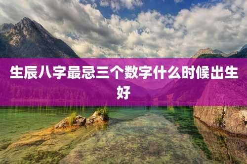 生辰八字最忌三个数字什么时候出生好