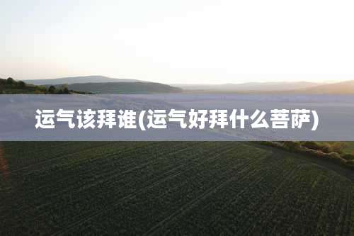 运气该拜谁(运气好拜什么菩萨)